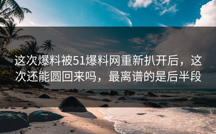 这次爆料被51爆料网重新扒开后,这次还能圆回来吗,最离谱的是后半段 这次爆料被51爆料网重新扒开后,这次还能圆回来吗,最离谱的是后半段