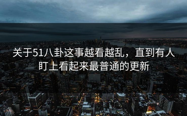 关于51八卦这事越看越乱，直到有人盯上看起来最普通的更新