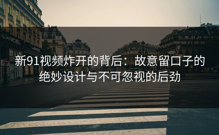 新91视频炸开的背后：故意留口子的绝妙设计与不可忽视的后劲