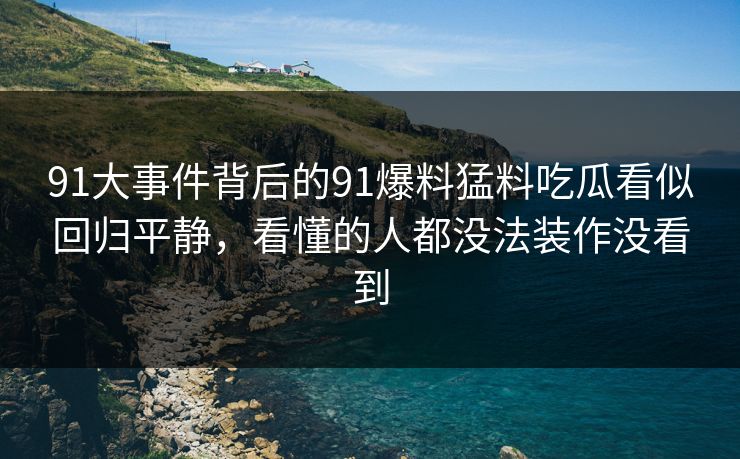 91大事件背后的91爆料猛料吃瓜看似回归平静，看懂的人都没法装作没看到