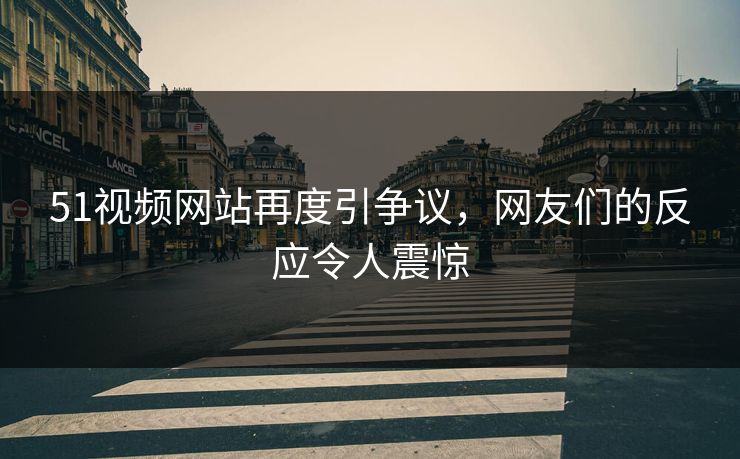 51视频网站再度引争议，网友们的反应令人震惊