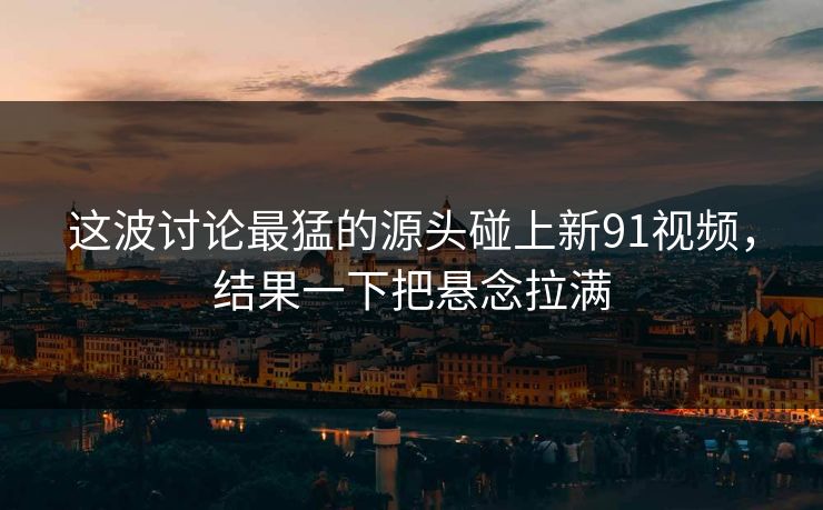 这波讨论最猛的源头碰上新91视频，结果一下把悬念拉满