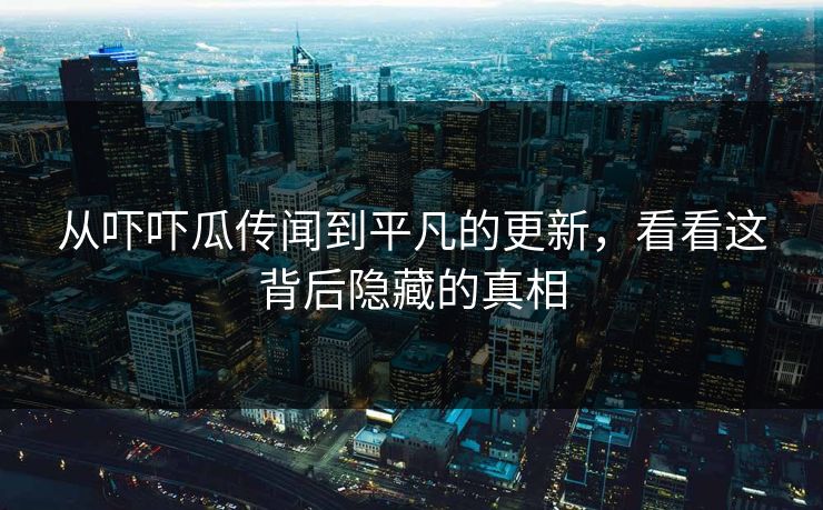从吓吓瓜传闻到平凡的更新，看看这背后隐藏的真相