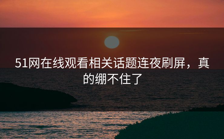 51网在线观看相关话题连夜刷屏，真的绷不住了