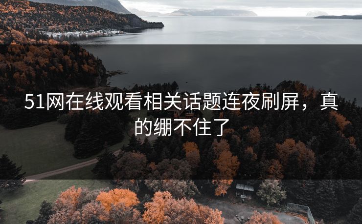 51网在线观看相关话题连夜刷屏,真的绷不住了 51网在线观看相关话题连夜刷屏,真的绷不住了