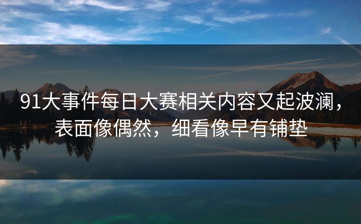 91大事件每日大赛相关内容又起波澜，表面像偶然，细看像早有铺垫