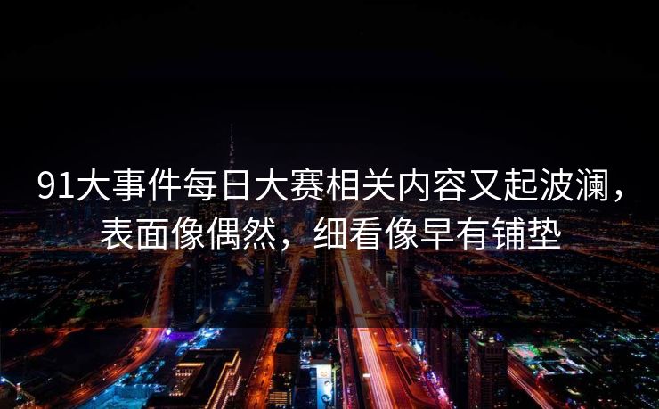 91大事件每日大赛相关内容又起波澜，表面像偶然，细看像早有铺垫