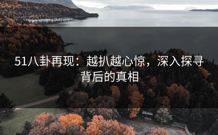 51八卦再现：越扒越心惊，深入探寻背后的真相