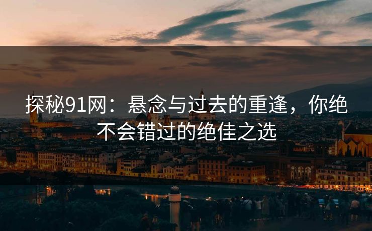 探秘91网：悬念与过去的重逢，你绝不会错过的绝佳之选