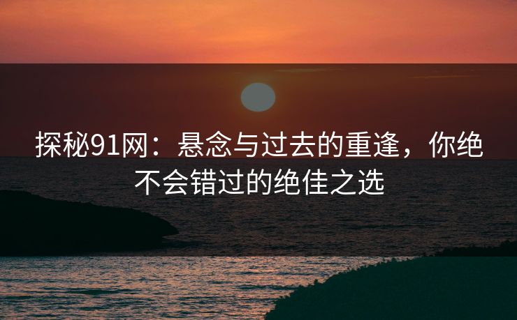 探秘91网：悬念与过去的重逢，你绝不会错过的绝佳之选