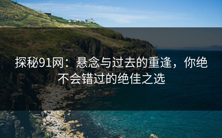 探秘91网：悬念与过去的重逢，你绝不会错过的绝佳之选